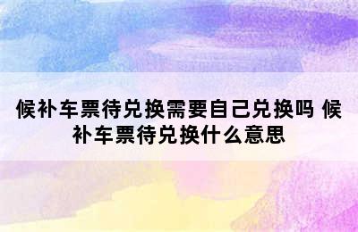 候补车票待兑换需要自己兑换吗 候补车票待兑换什么意思